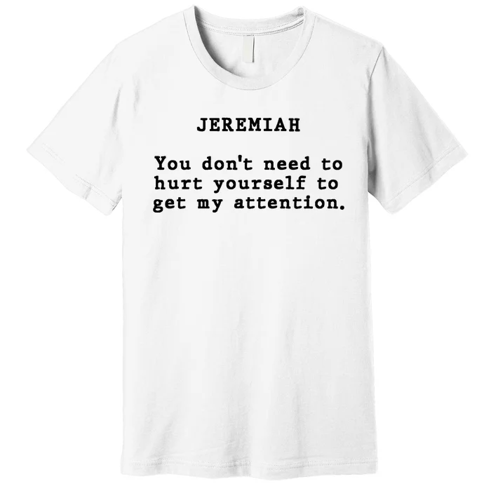 Jeremiah You DonT Need To Hurt Yourself To Get My Attention Premium T-Shirt