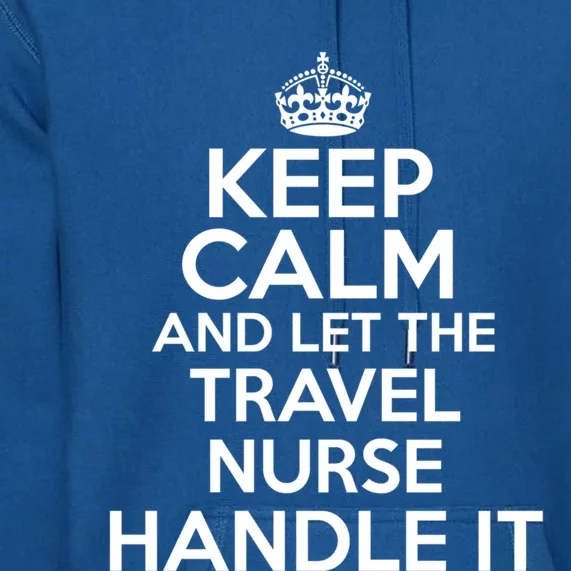 Keep Calm And Let The Travel Nurse Handle It Gift Premium Hoodie