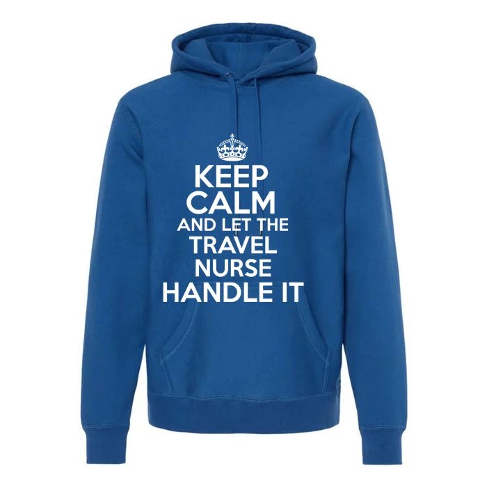 Keep Calm And Let The Travel Nurse Handle It Gift Premium Hoodie