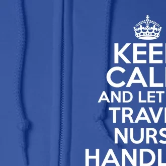 Keep Calm And Let The Travel Nurse Handle It Gift Full Zip Hoodie