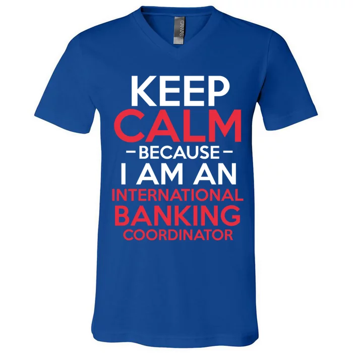 Keep Calm Because I Am An International Banking Coordinator Gift V-Neck T-Shirt