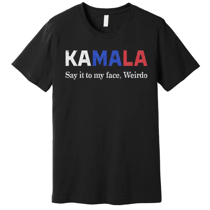 Kamala Harris Say It To My Face Weirdo President 2024 Premium T-Shirt