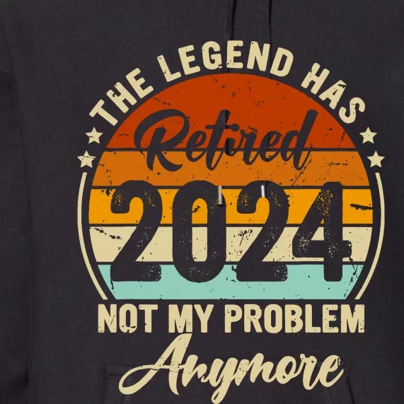 Legend Has Retired 2024 Not My Problem Anymore Retirement Premium Hoodie