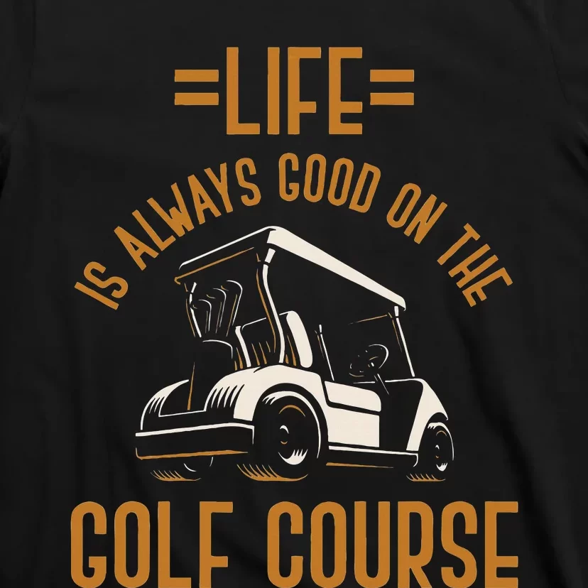 Life Is Always Good On The Golf Course Golfing Gift Golf T-Shirt