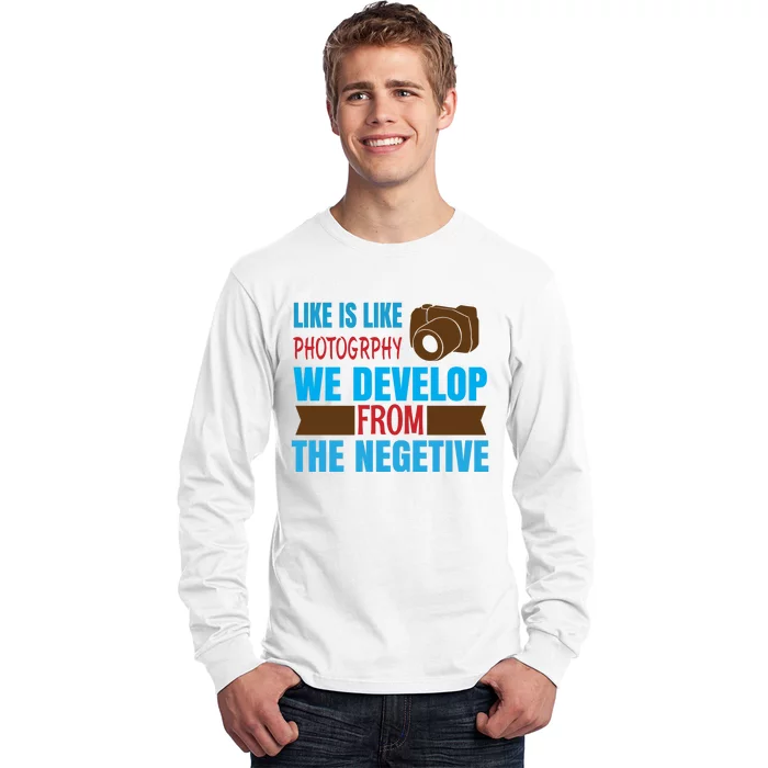 Life Is Like Photography We Develop From The Negetive Long Sleeve Shirt