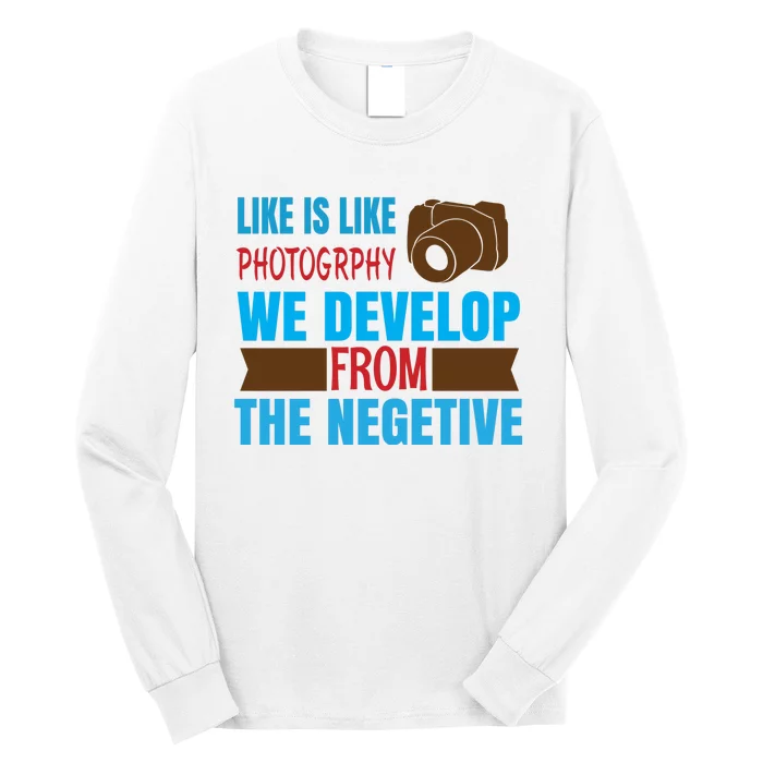 Life Is Like Photography We Develop From The Negetive Long Sleeve Shirt