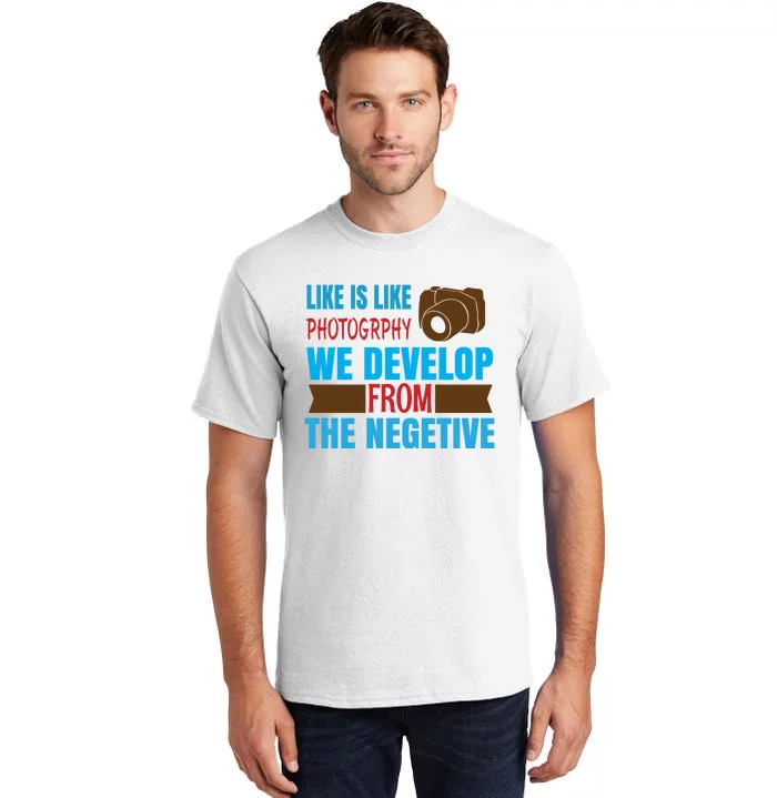 Life Is Like Photography We Develop From The Negetive Tall T-Shirt