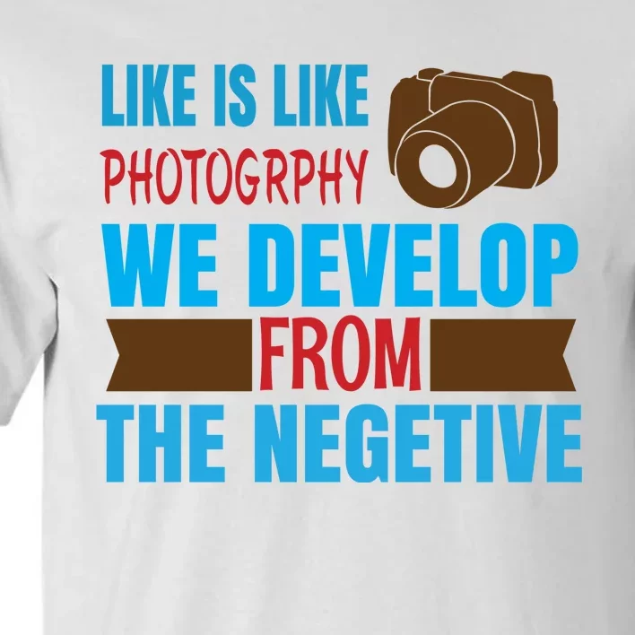 Life Is Like Photography We Develop From The Negetive Tall T-Shirt