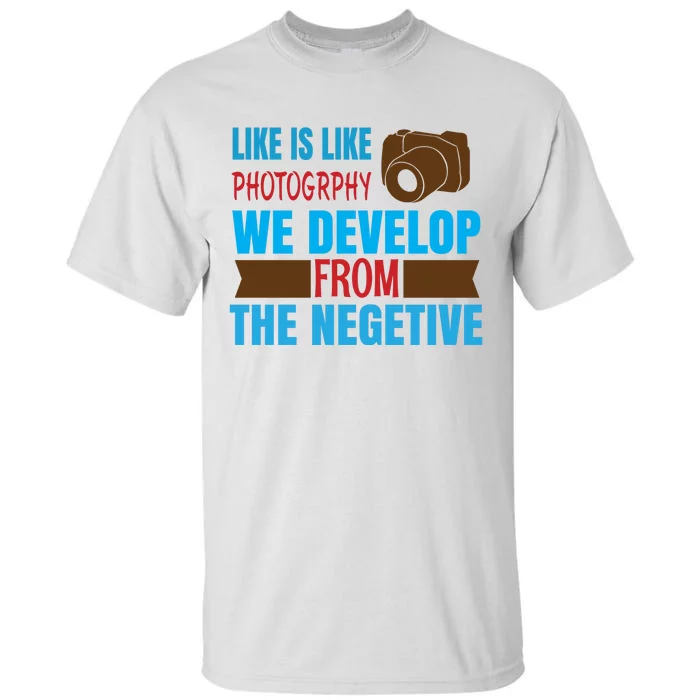 Life Is Like Photography We Develop From The Negetive Tall T-Shirt