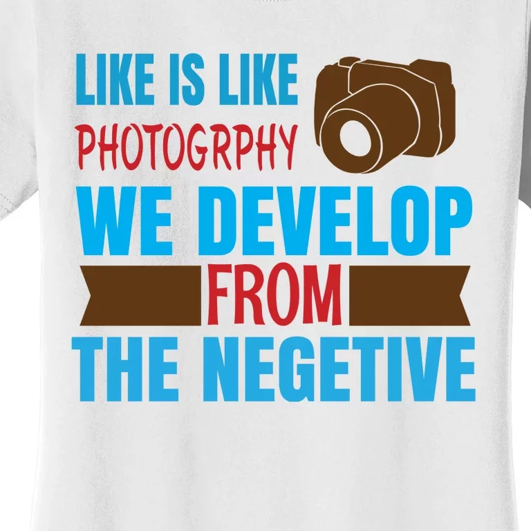 Life Is Like Photography We Develop From The Negetive Women's T-Shirt