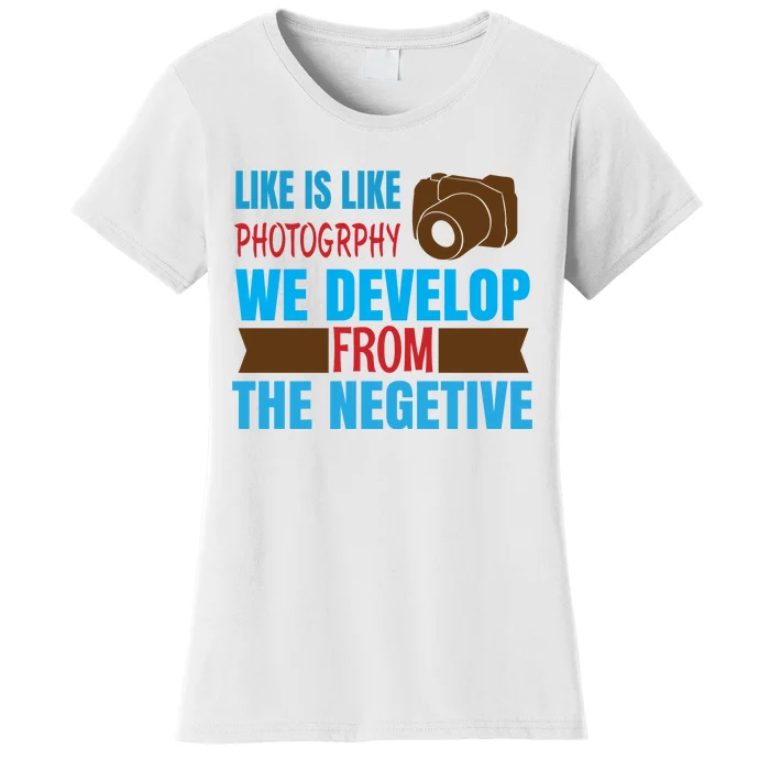 Life Is Like Photography We Develop From The Negetive Women's T-Shirt