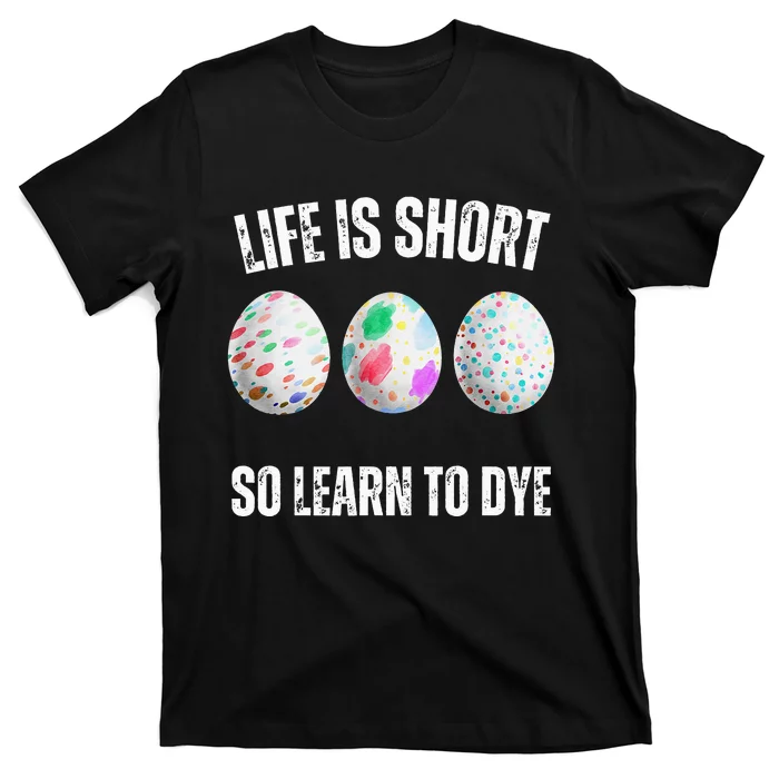 Life Is Short So Learn To Dye Funny Colorful Easter Egg Dye T-Shirt