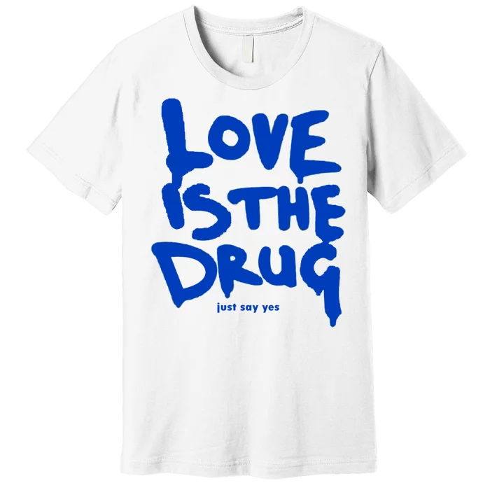 Love Is The Drug Just Say Yes Premium T-Shirt