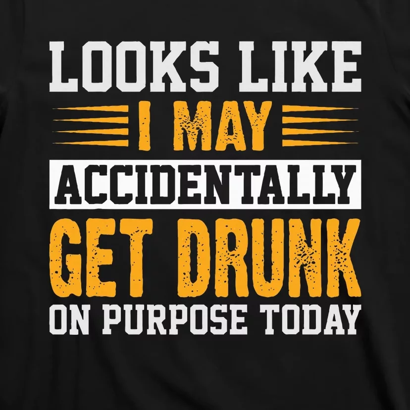 Looks Like I May Accidentally Get Drunk On Purpose Alcohol T-Shirt