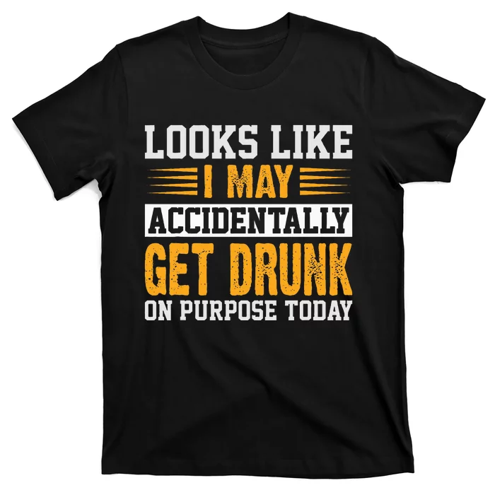 Looks Like I May Accidentally Get Drunk On Purpose Alcohol T-Shirt