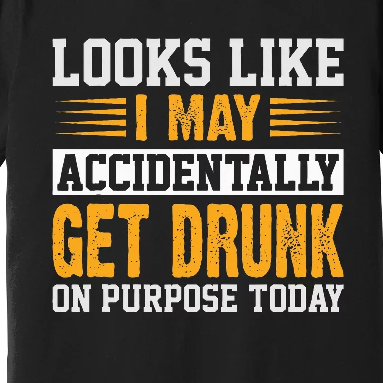 Looks Like I May Accidentally Get Drunk On Purpose Alcohol Premium T-Shirt