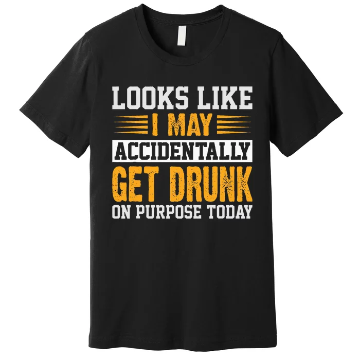 Looks Like I May Accidentally Get Drunk On Purpose Alcohol Premium T-Shirt