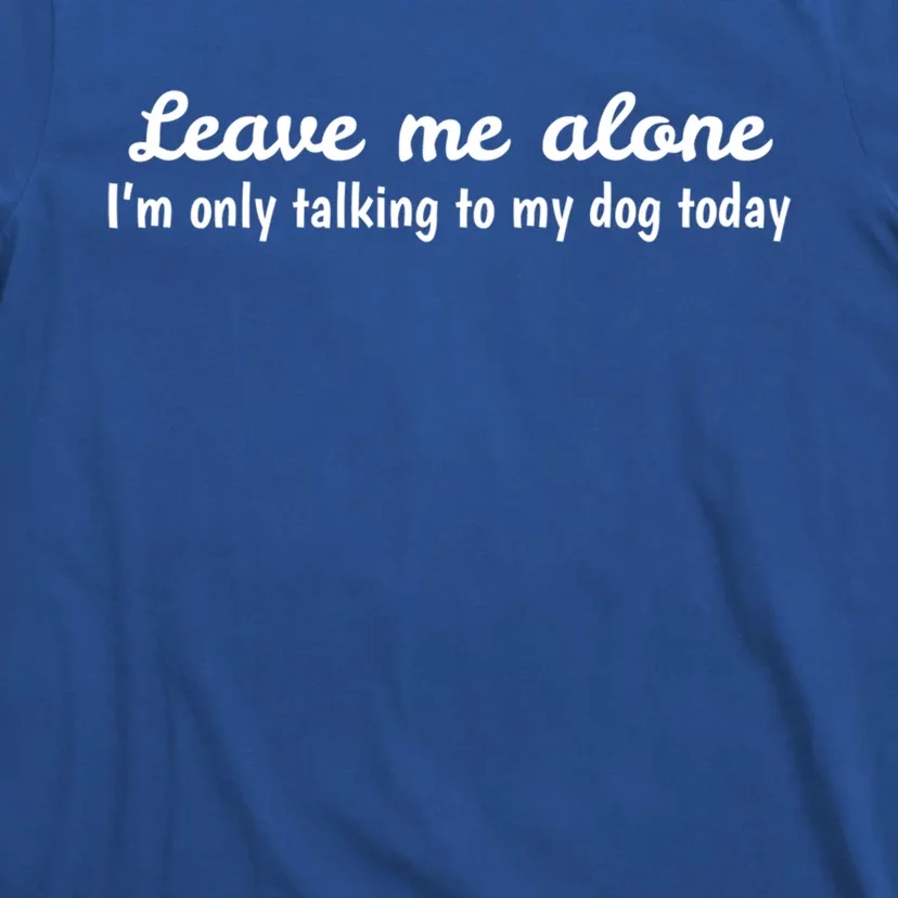 Leave Me Alone I'm Only Talking To My Dog Today Meaningful Gift T-Shirt