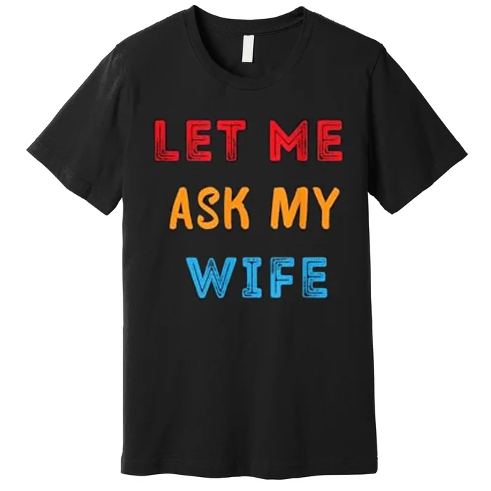 Let Me Ask My Wife Funny Premium T-Shirt