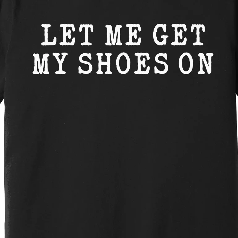 Let Me Get My Shoes On Funny Political Quote President Rally Premium T-Shirt