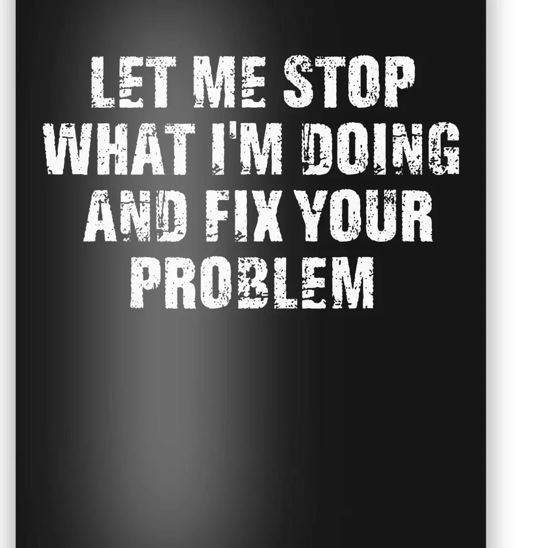 Let Me Stop What IM Doing And Fix Your Problem Poster