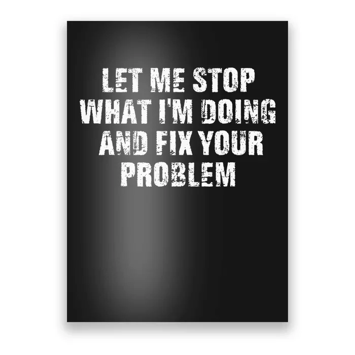 Let Me Stop What IM Doing And Fix Your Problem Poster