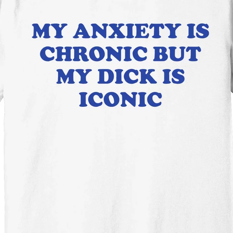 My Anxiety Is Chronic But My Dick Is Iconic Premium T-Shirt