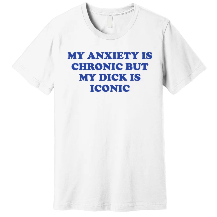 My Anxiety Is Chronic But My Dick Is Iconic Premium T-Shirt