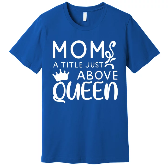 Mom A Title Just Above Queen Funny Gift Mothers Day Gift Premium T-Shirt