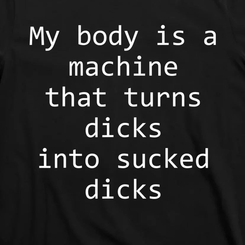 My Body Is A Machine That Turns Dicks Into Sucked Dicks T-Shirt