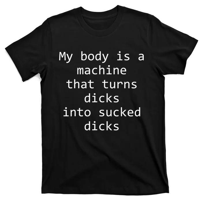 My Body Is A Machine That Turns Dicks Into Sucked Dicks T-Shirt ...