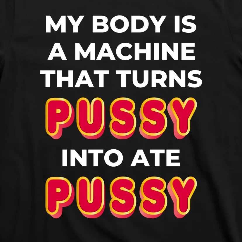 My Body Is A Machine That Turns Pussy Into Ate Pussy T-Shirt