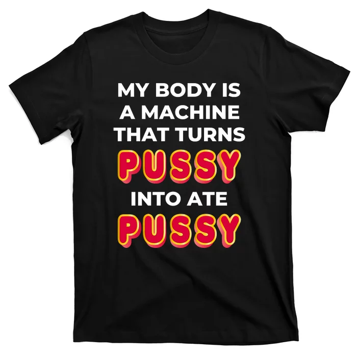 My Body Is A Machine That Turns Pussy Into Ate Pussy T-Shirt