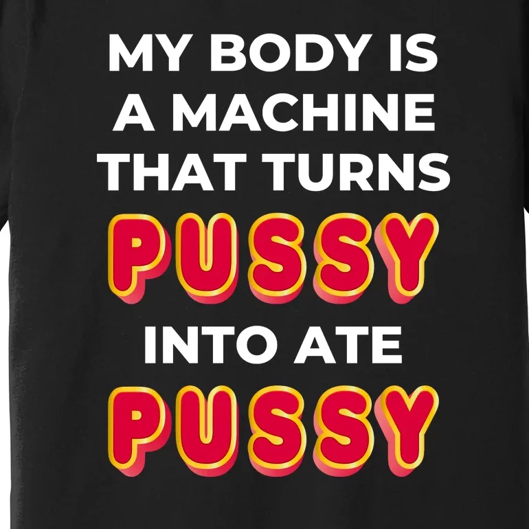 My Body Is A Machine That Turns Pussy Into Ate Pussy Premium T-Shirt