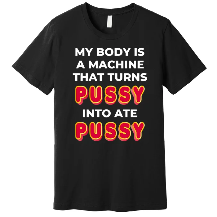 My Body Is A Machine That Turns Pussy Into Ate Pussy Premium T-Shirt