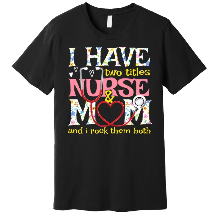 Mother's Day I Have Two Titles Nurse And Mom Premium T-Shirt