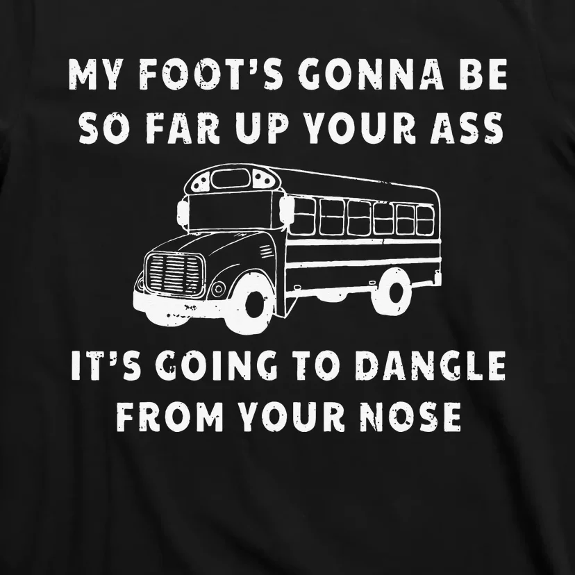 My Foot's Gonna Be So Far Up Your Ass It's Going To Dangle T-Shirt