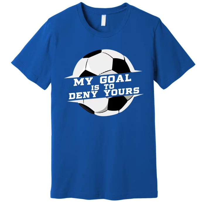 My Goal Is Deny Yours Soccer Goalie Gift Design Idea Cool Gift Premium T-Shirt