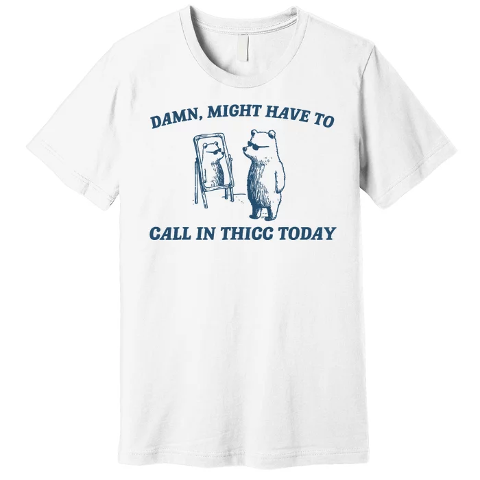 Might Have To Call In Thicc Today Funny Bear Premium T-Shirt