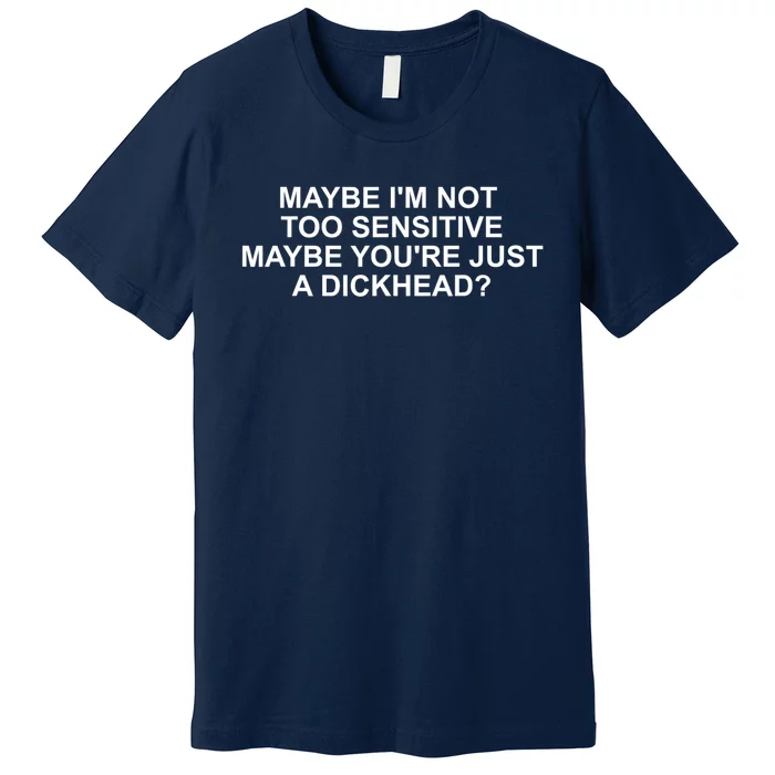 Maybe Im Not Too Sensitive Maybe Youre Just A Dickhead Premium T-Shirt