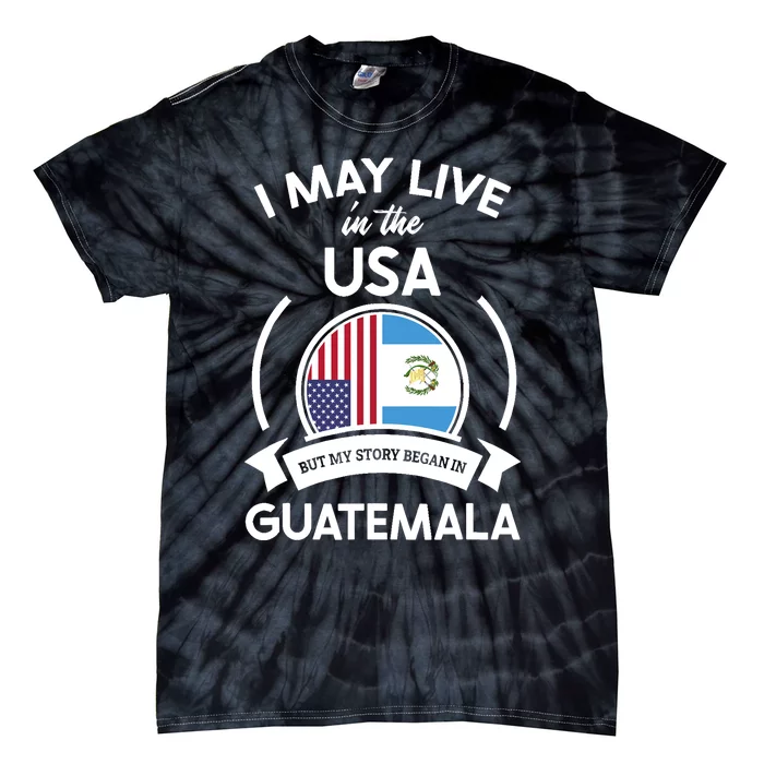 May Live In USA But My Story Began In Guatemala Flag Gift Tie-Dye T-Shirt