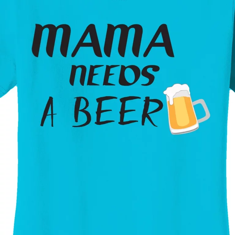 Mama Needs A Beer Funny Mom Life Funny Gift Women's T-Shirt