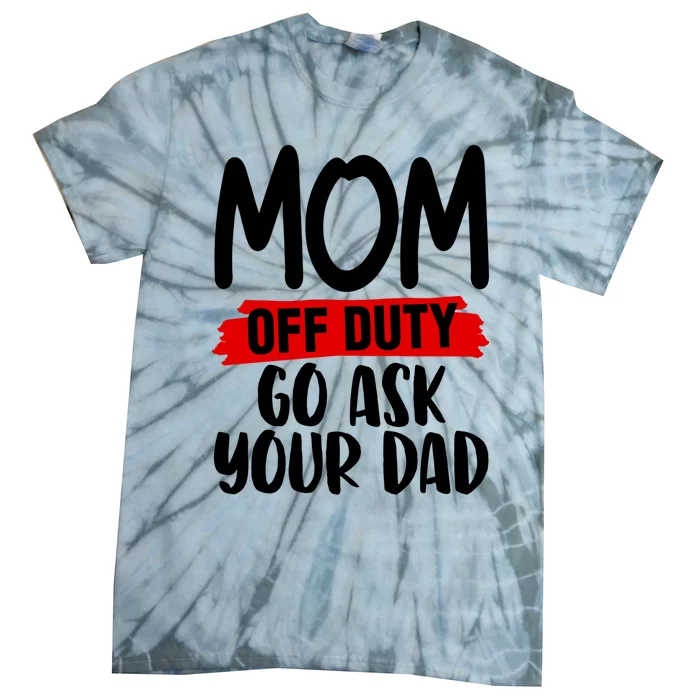 Mom Off Duty Go Ask Your Dad Funny Pride Mothers Day Love Gift Tie-Dye T-Shirt