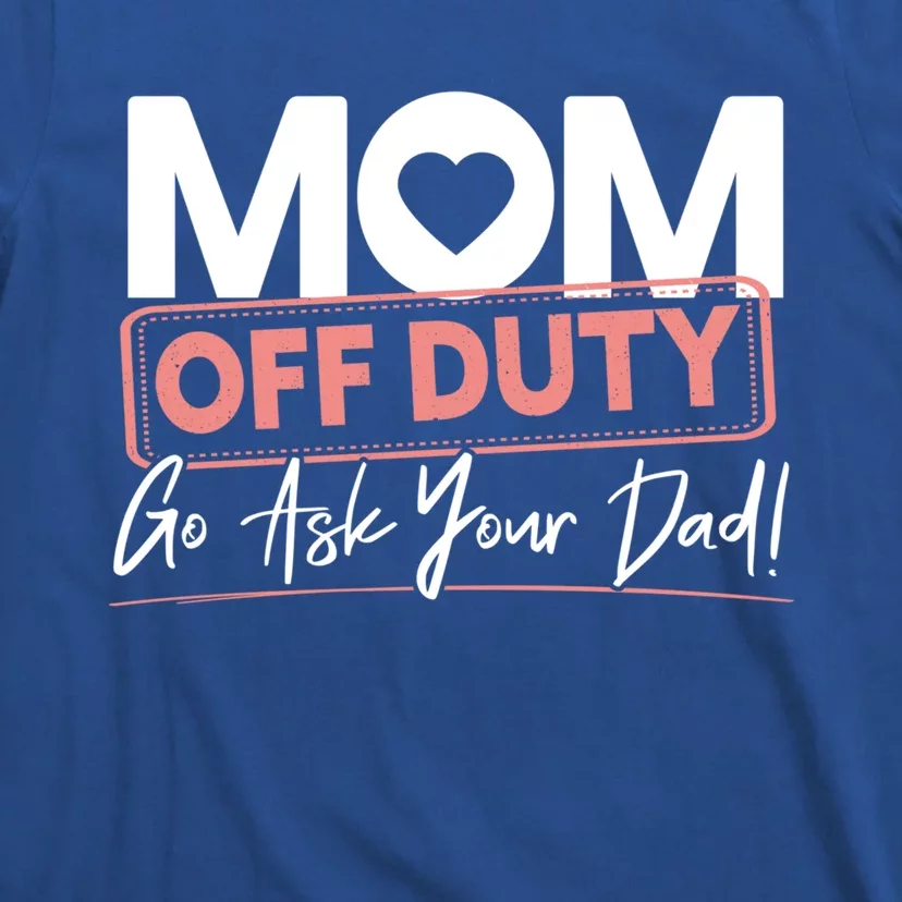 Mom Off Duty Go Ask Your Dad Mom Mothers Day Great Gift T-Shirt