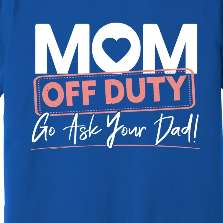 Mom Off Duty Go Ask Your Dad Mom Mothers Day Great Gift Premium T-Shirt