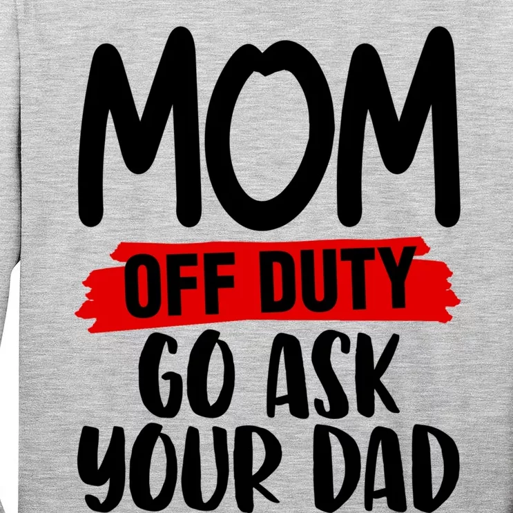 Mom Off Duty Go Ask Your Dad Funny Pride Mothers Day Love Gift Tall Long Sleeve T-Shirt