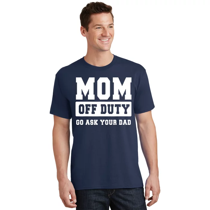 MOM OFF DUTY GO ASK YOUR DAD I Love Mom Mothers Day T-Shirt