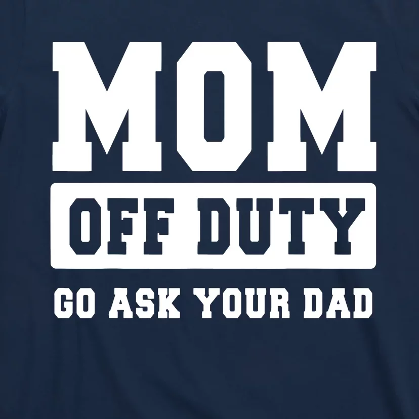 MOM OFF DUTY GO ASK YOUR DAD I Love Mom Mothers Day T-Shirt