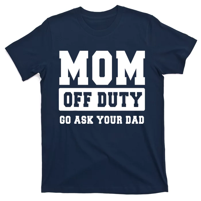 MOM OFF DUTY GO ASK YOUR DAD I Love Mom Mothers Day T-Shirt