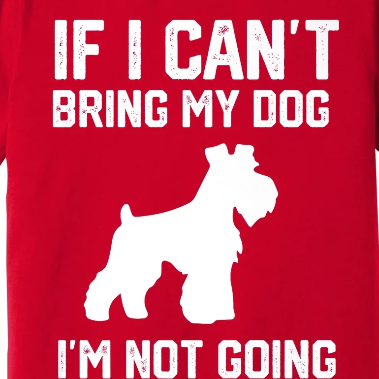 Miniature Schnauzer If I Can't Bring My Dog I'm Not Going Premium T-Shirt